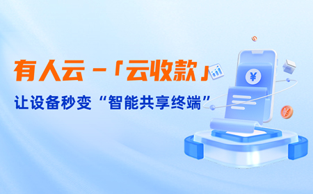 有人云上線「云收款」：0門檻讓共享設(shè)備輕松變現(xiàn)，3步開啟“躺賺”模式